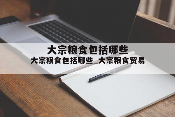 大宗粮食包括哪些_大宗粮食贸易