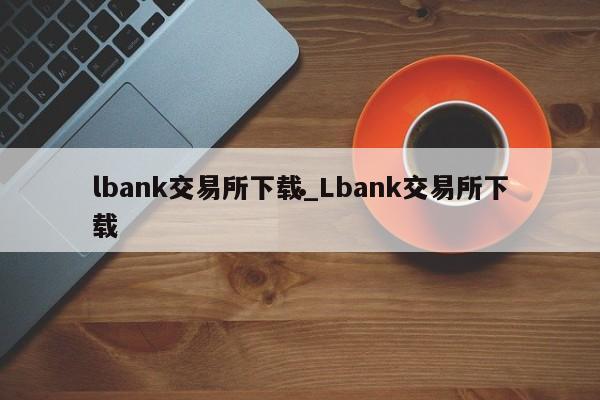 lbank交易所下载_Lbank交易所下载