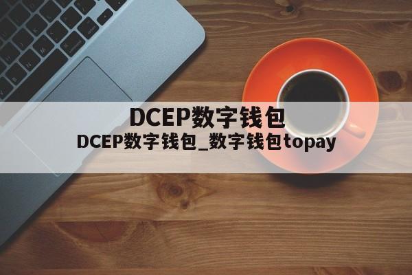 DCEP数字钱包_数字钱包topay