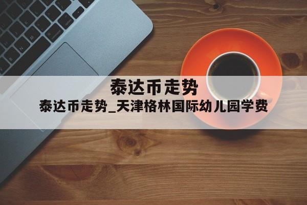 泰达币走势_天津格林国际幼儿园学费