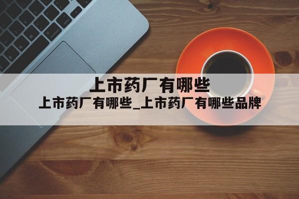 上市药厂有哪些_上市药厂有哪些品牌