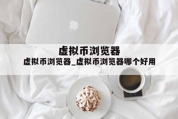 虚拟币浏览器_虚拟币浏览器哪个好用