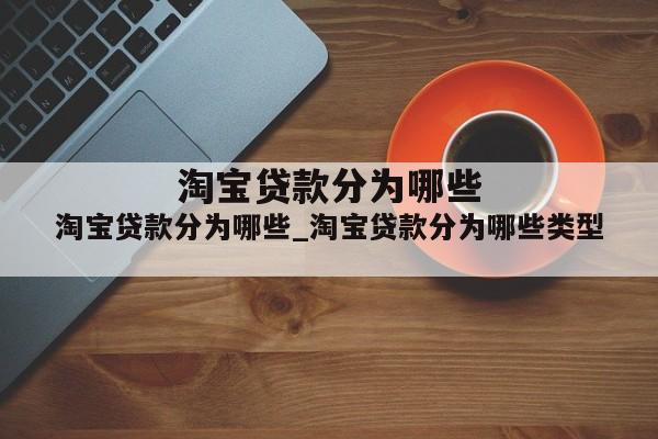 淘宝贷款分为哪些_淘宝贷款分为哪些类型