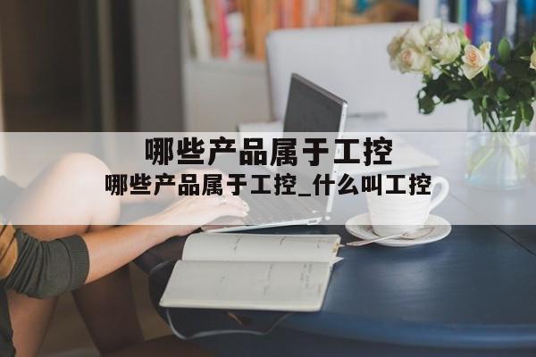 哪些产品属于工控_什么叫工控