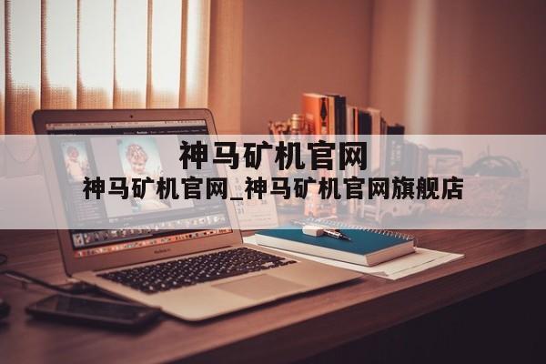 神马矿机官网_神马矿机官网旗舰店