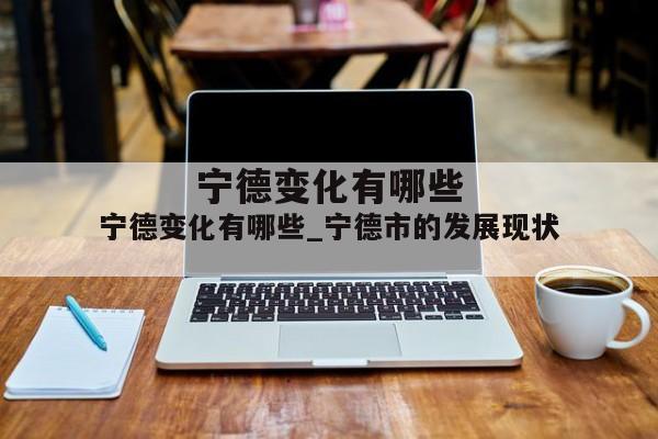 宁德变化有哪些_宁德市的发展现状