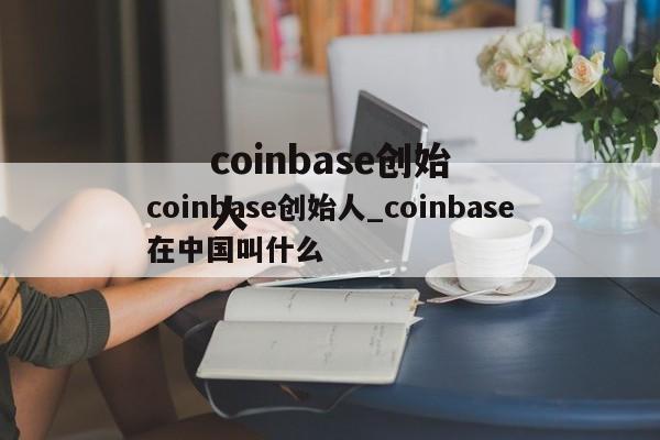 coinbase创始人_coinbase在中国叫什么