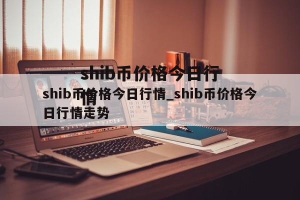 shib币价格今日行情_shib币价格今日行情走势