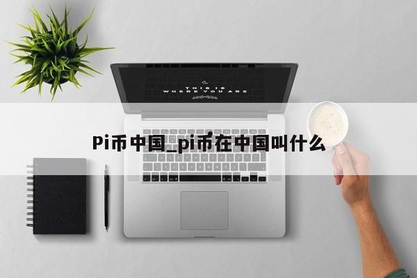 Pi币中国_pi币在中国叫什么
