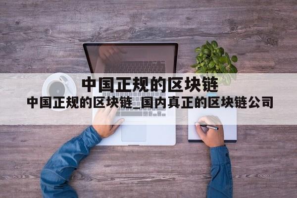 中国正规的区块链_国内真正的区块链公司