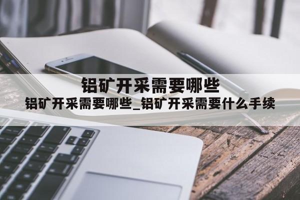 铝矿开采需要哪些_铝矿开采需要什么手续