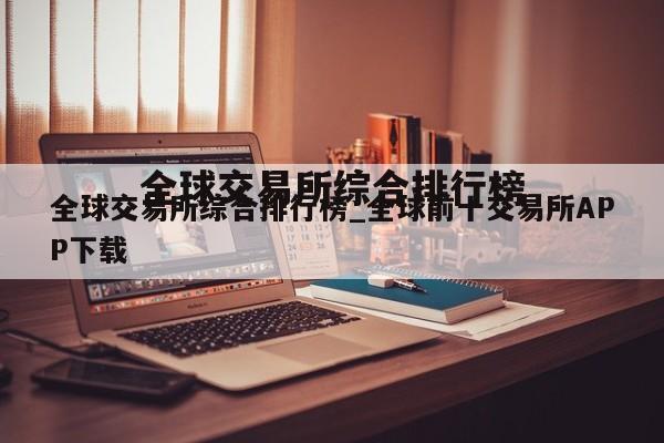 全球交易所综合排行榜_全球前十交易所APP下载