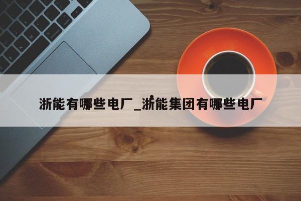浙能有哪些电厂_浙能集团有哪些电厂