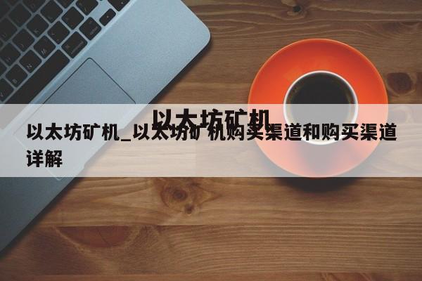 以太坊矿机_以太坊矿机购买渠道和购买渠道详解