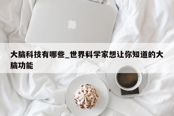 大脑科技有哪些_世界科学家想让你知道的大脑功能