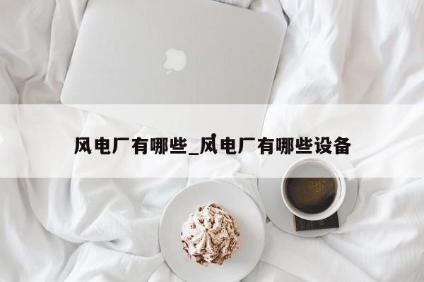 风电厂有哪些_风电厂有哪些设备