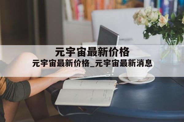 元宇宙最新价格_元宇宙最新消息