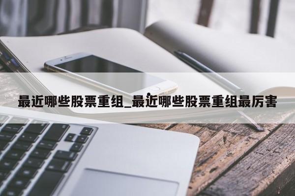 最近哪些股票重组_最近哪些股票重组最厉害