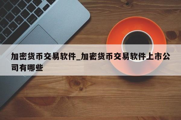 加密货币交易软件_加密货币交易软件上市公司有哪些