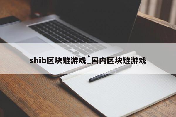 shib区块链游戏_国内区块链游戏