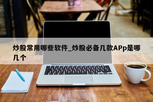 炒股常用哪些软件_炒股必备几款APp是哪几个