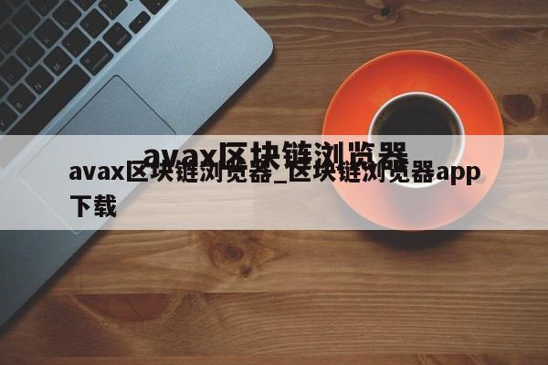 avax区块链浏览器_区块链浏览器app下载