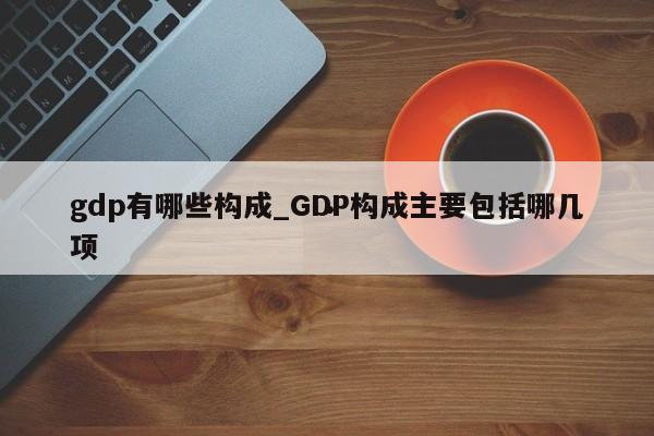 gdp有哪些构成_GDP构成主要包括哪几项