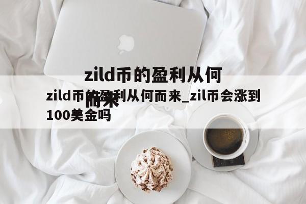 zild币的盈利从何而来_zil币会涨到100美金吗