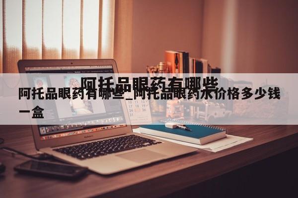 阿托品眼药有哪些_阿托品眼药水价格多少钱一盒