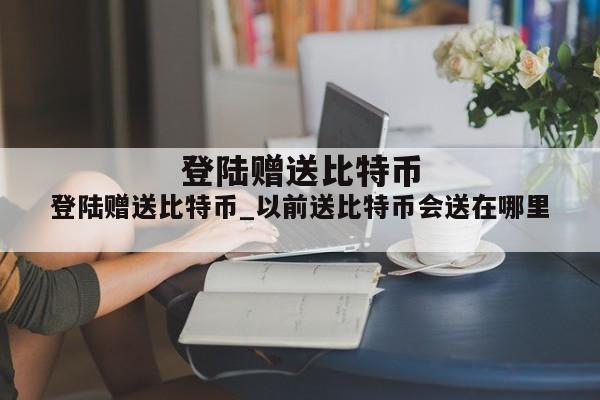 登陆赠送比特币_以前送比特币会送在哪里