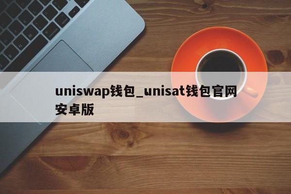 uniswap钱包_unisat钱包官网安卓版