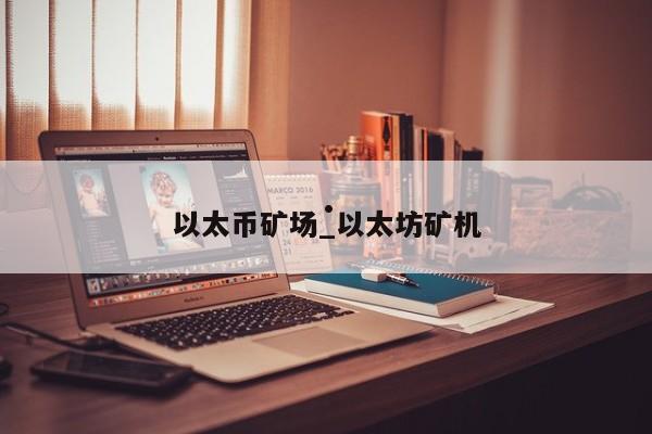 以太币矿场_以太坊矿机