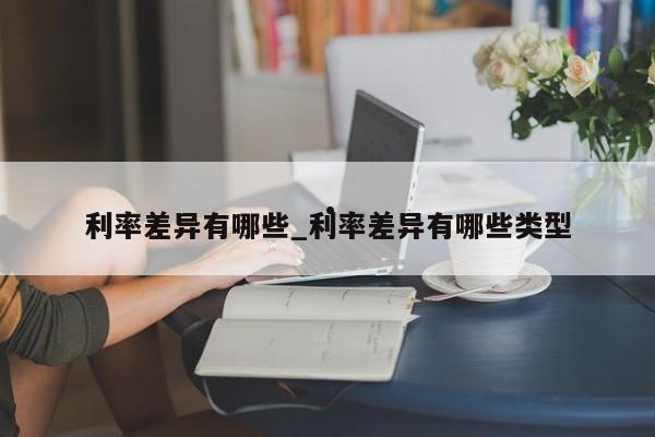利率差异有哪些_利率差异有哪些类型