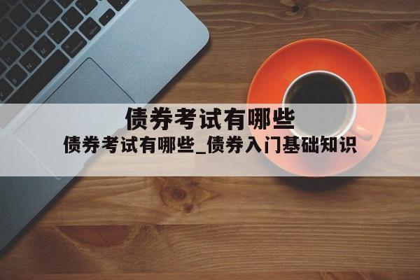 债券考试有哪些_债券入门基础知识