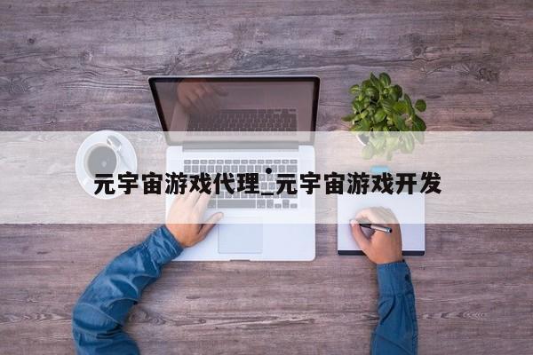 元宇宙游戏代理_元宇宙游戏开发
