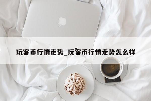 玩客币行情走势_玩客币行情走势怎么样