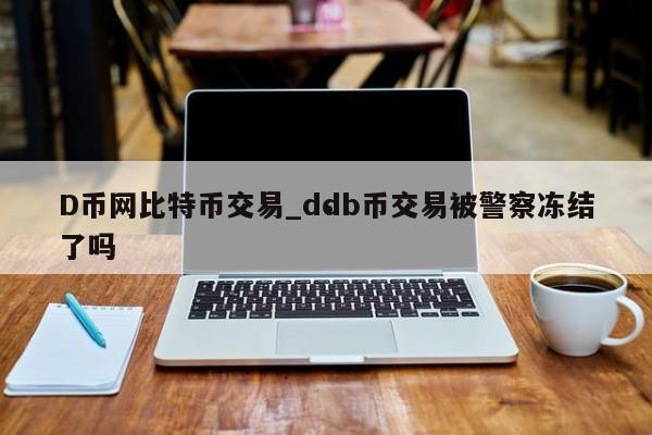 D币网比特币交易_ddb币交易被警察冻结了吗