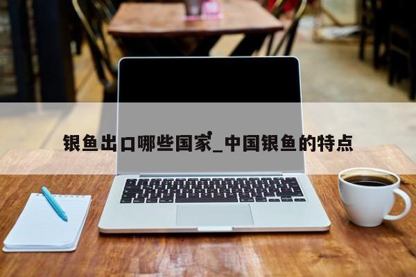 银鱼出口哪些国家_中国银鱼的特点