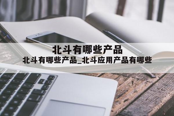 北斗有哪些产品_北斗应用产品有哪些