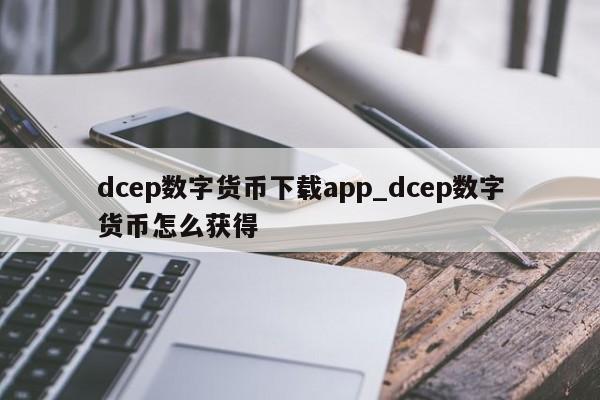 dcep数字货币下载app_dcep数字货币怎么获得